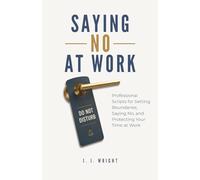Saying No At Work: Professional Scripts for Setting Boundaries, Saying No, and Protecting Your Time At Work