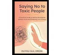 SAYING NO TO TOXIC PEOPLE: A Practical Guide to Setting Boundaries Without Guilt and Protecting Your Energy