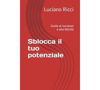 Sblocca il tuo potenziale: Guida al successo e alla felicità