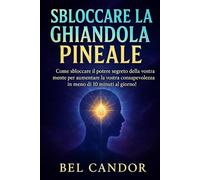 SBLOCCARE LA GHIANDOLA PINEALE: Come sbloccare il potere segreto della vostra mente per aumentare la vostra consapevolezza in meno di 10 minuti al giorno!