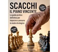 SCACCHI: Il Piano Vincente: La Guida Pratica Definitiva per Imparare a Pensare in Modo Strategico, Pianificare ogni Fase della Partita e Vincere con Sicurezza Senza Memorizzare Infinite Aperture
