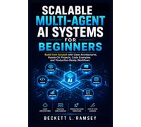 Scalable Multi-Agent AI Systems For Beginners: Build from Scratch with Clear Architectures, Hands-On Projects, Code Examples, and Production-Ready Workflows