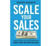 Scale Your Sales: How to Turn Prospects Into High-Paying Customers and Make $100 Million Dollars