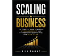 SCALING A BUSINESS: THE COMPLETE GUIDE TO BUILDING SYSTEMS, LEADERSHIP, AND HIGH-PERFORMANCE COMPANIES THAT SCALE FASTER