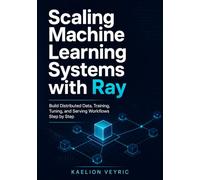 Scaling Machine Learning Systems with Ray: Build Distributed Data, Training, Tuning, and Serving Workflows Step by Step