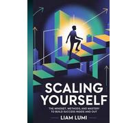 Scaling Yourself: The Mindset, Methods, and Mastery to Build Success Inside and Out