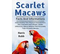 SCARLET MACAWS AS PETS: Understanding Their Physical Characteristics, Size, Coloration And Lifespan, Gender Differences, Natural Behavior And Personality Traits Of Scarlet Macaws