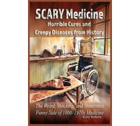 Scary Medicine: Horrible Cures and Creepy Diseases from History: The Weird, Shocking, and Sometimes Funny Side of 1800-1970s Medicine