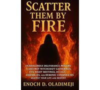 SCATTER THEM BY FIRE: 175 DANGEROUS DELIVERANCE PRAYERS TO DESTROY WITCHCRAFT GATHERINGS, EVIL NIGHT MEETINGS, OCCULT ASSEMBLIES, AND DEMONIC CONSPIRACIES AGAINST YOUR LIFE AND DESTINY
