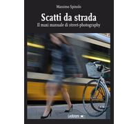 Scatti da strada. Il maxi manuale di street-photography - Spinolo Massimo