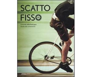 Scatto fisso. Il mondo della fixed-gear. Guida alla conversione - AA.VV.