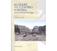 Scavare nel Centro di Roma. Storie, Uomini, Paesaggi - [Quasar]