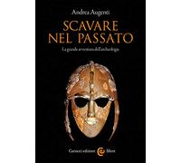 Scavare nel passato. La grande avventura dell'archeologia