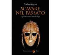 Scavare nel passato. La grande avventura dell'archeologia