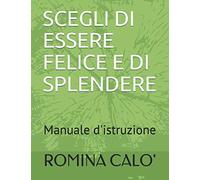 SCEGLI DI ESSERE FELICE E DI SPLENDERE: Manuale d'istruzione