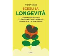Scegli la longevità. Come la scienza ci aiuta a contrastare l'invecchiamento vivendo bene e in pieno vigore