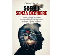 Scegli senza decidere: Come si formano le opinioni, come si guidano le masse e perché crediamo a ciò che crediamo