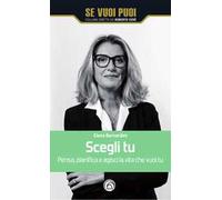 Scegli tu. Pensa, pianifica e agisci la vita che vuoi tu