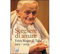 Scegliere di amare. Frère Roger di Taizé 1915-2005