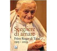 Scegliere di amare. Frère Roger di Taizé 1915-2005
