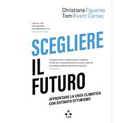 Scegliere il futuro. Affrontare la crisi climatica con ostinato ottimismo