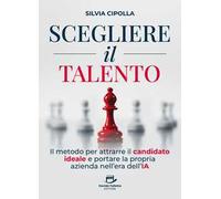 Scegliere il talento. Il metodo per attrarre il candidato ideale e portare la propria azienda nell'era dell'IA