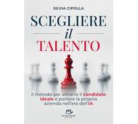 Scegliere il Talento: Il metodo per attrarre il candidato ideale e portare la propria azienda nell'era dell'IA