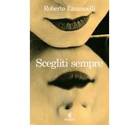 Scegliti sempre - Emanuelli Roberto