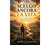 SCELGO ANCORA LA VITA: Dalla caduta alla libertà interiore: una storia vera sul perdere il controllo e ritrovare ciò che conta davvero