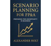 Scenario Planning for FP&A: Preparing for Uncertainty in Business: Stay ahead of uncertainty. Turn volatility into opportunity