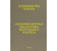 Scendere per strada. Giovanni Gentile tra cultura, istituzioni e politica....