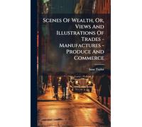 Scenes Of Wealth, Or, Views And Illustrations Of Trades - Manufactures - Produce And Commerce