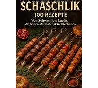 Schaschlick 100 Rezepte: Von Schwein bis Lachs, die besten Marinaden & Grilltechniken: 100 Geheimnisse für saftige Spieße, legendäre Marinaden und echtes Grillfeuer