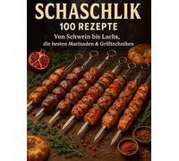 Schaschlick 100 Rezepte: Von Schwein bis Lachs, die besten Marinaden & Grilltechniken: 100 Geheimnisse für saftige Spieße, legendäre Marinaden und echtes Grillfeuer