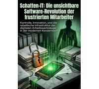 Schatten-IT: Die unsichtbare Software-Revolution der frustrierten Mitarbeiter: Kontrolle, Innovation, und die rebellische Infrastruktur der digitalen Arbeitswerkzeuge in der modernen Konzernwelt