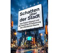 Schatten über der Stadt: Das Plakat-Oligopol und die heimliche Privatisierung des öffentlichen Raums