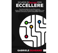 Schemi di Linguaggio per Eccellere: Tecniche proibite di auto Persuasione. Come condurre una vita positiva e Raggiungere i tuoi Obbiettivi attraverso il potere del pensiero positivo