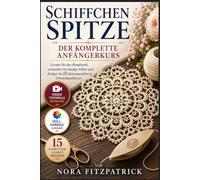 Schiffchenspitze: Der komplette Anfängerkurs: Lernen Sie das Handwerk, vermeiden Sie häufige Fehler und fertigen Sie 15 Spitzenprojekte in Erbstückqualität an.