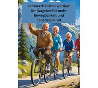 Schmerzfrei älter werden: Ihr Ratgeber für mehr Beweglichkeit und Lebensqualität: Gesundheit fängt im kleinen an!