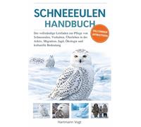 SCHNEEEULE HANDBUCH: Der vollständige Leitfaden zur Pflege von Schneeeulen, Verhalten, Überleben in der Arktis, Migration, Jagd, Ökologie und kulturelle Bedeutung