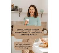 Schnell, einfach, wirksam: Intervallfasten für berufstätige Mütter in 8 Wochen: Mit wenig Zeit zu mehr Leichtigkeit im stressigen Familienalltag