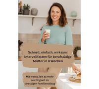 Schnell, einfach, wirksam: Intervallfasten für berufstätige Mütter in 8 Wochen: Mit wenig Zeit zu mehr Leichtigkeit im stressigen Familienalltag