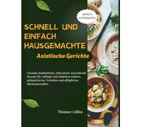 Schnell und einfach Hausgemachte asiatische Gerichte: Gesunde thailändische, chinesische und indische Rezepte für Anfänger mit einfachen Zutaten, ... Techniken und alltäglichen Küchenutensilien
