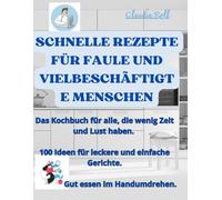 SCHNELLE REZEPTE FÜR FAULE UND VIELBESCHÄFTIGTE MENSCHEN: Das Kochbuch für alle, die wenig Zeit und Lust haben. 100 Ideen für leckere und einfache Gerichte. Gut essen im Handumdrehen.
