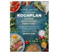 Schneller und einfacher Kochplan für eine natriumarme Ernährung: Einfache, schmackhafte Mahlzeiten zur Kontrolle der Natriumzufuhr und zur Unterstützung eines ausgewogenen Lebensstils