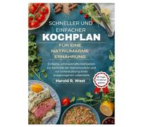 Schneller und einfacher Kochplan für eine natriumarme Ernährung: Einfache, schmackhafte Mahlzeiten zur Kontrolle der Natriumzufuhr und zur Unterstützung eines ausgewogenen Lebensstils
