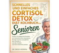 SCHNELLES UND EINFACHES CORTISOL DETOX DIÄT KOCHBUCH FÜR SENIOREN: Sanfte und pflegende Rezepte, um Stresshormone abzubauen, Energie auszugleichen, ... und die Vitalität nach 60 wiederherzustellen