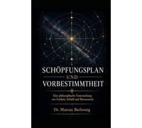Schöpfungsplan und Vorbestimmtheit: Eine philosophische Untersuchung von Freiheit, Schuld und Bewusstsein