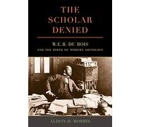 Scholar Denied: W. E. B. Du Bois and the Birth of Modern Sociology