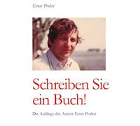 Schreiben Sie ein Buch!: Die Anfänge des Autors Ernst Probst